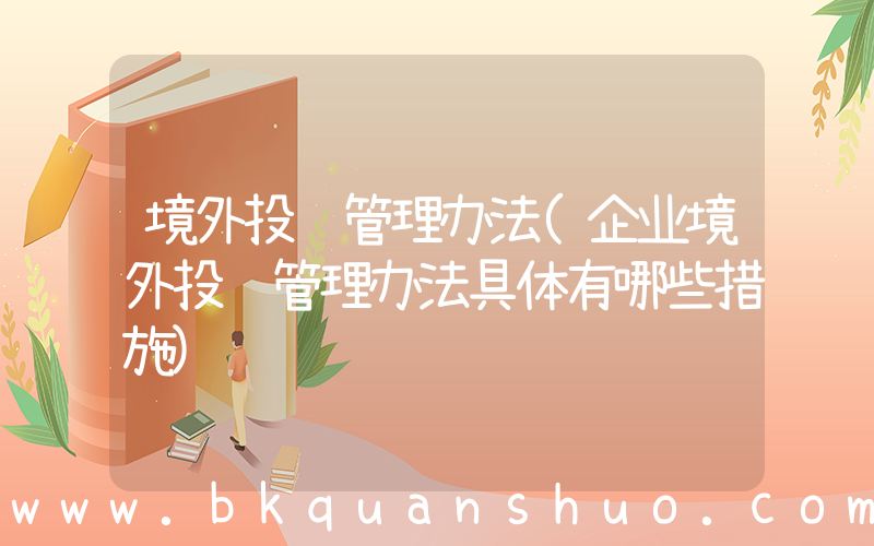 境外投资管理办法(企业境外投资管理办法具体有哪些措施)