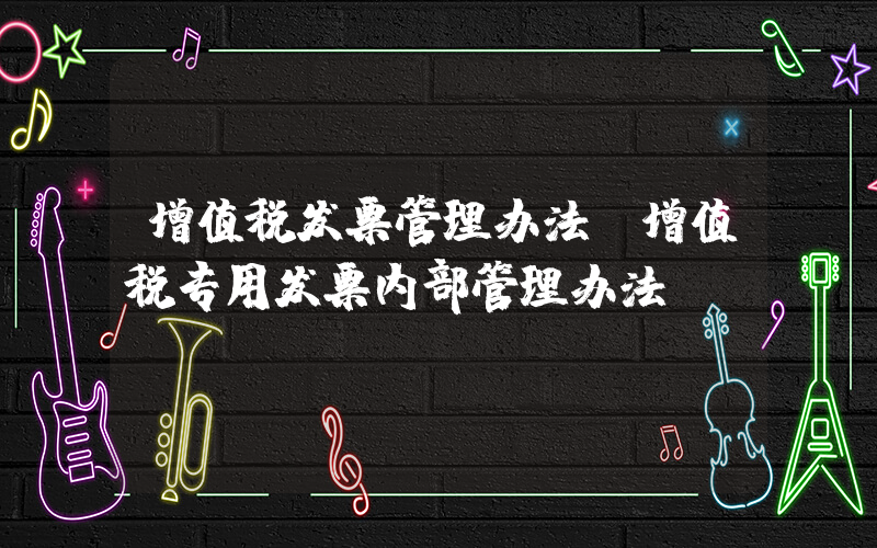 增值税发票管理办法(增值税专用发票内部管理办法)