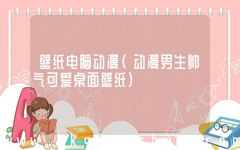 壁纸电脑动漫(动漫男生帅气可爱桌面壁纸)