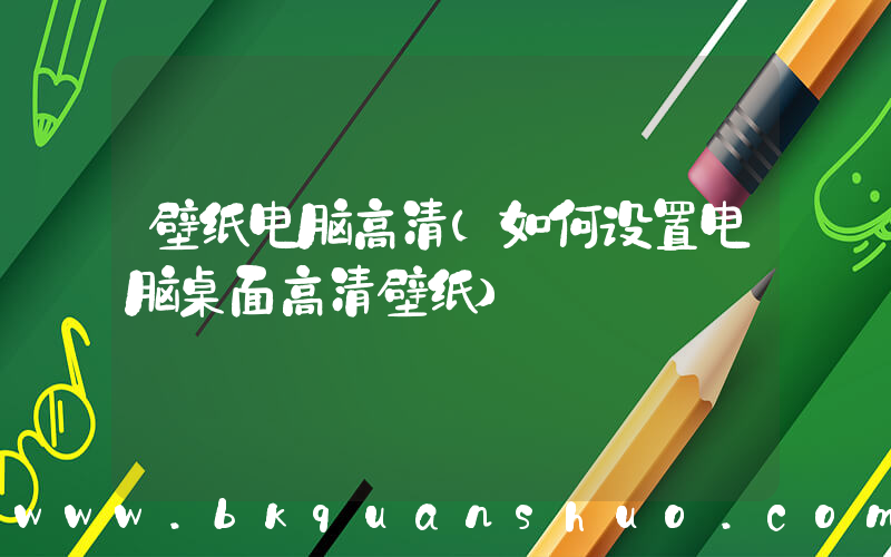 壁纸电脑高清(如何设置电脑桌面高清壁纸)