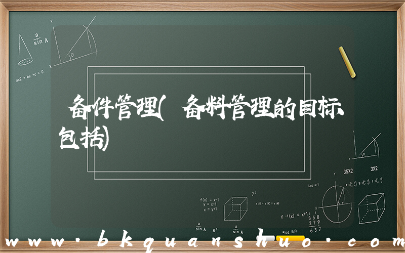 备件管理(备料管理的目标包括)