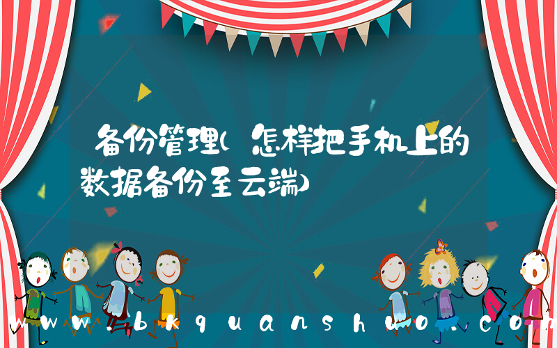 备份管理(怎样把手机上的数据备份至云端)