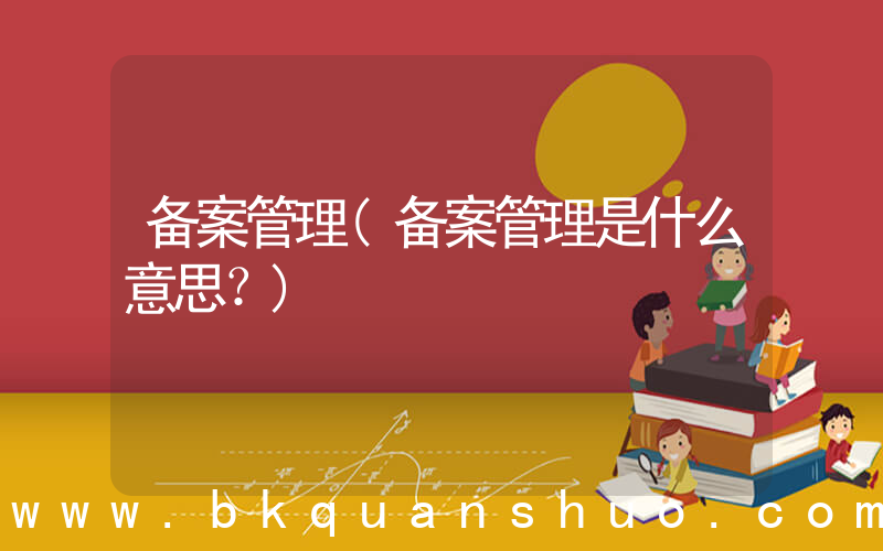 备案管理(备案管理是什么意思？)
