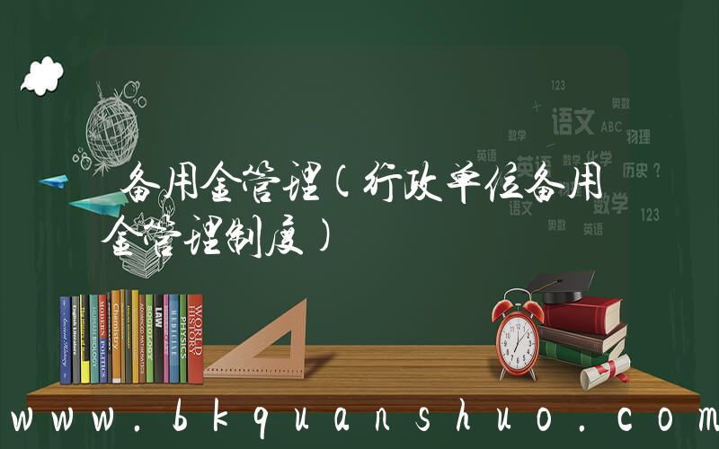备用金管理(行政单位备用金管理制度)