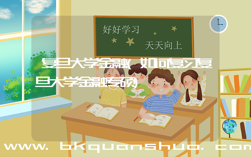 复旦大学金融(如何复习复旦大学金融专硕)