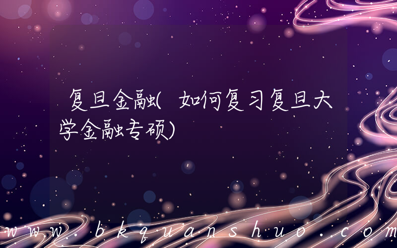 复旦金融(如何复习复旦大学金融专硕)