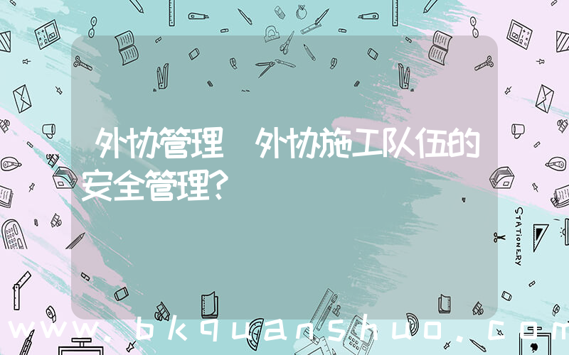 外协管理(外协施工队伍的安全管理？)