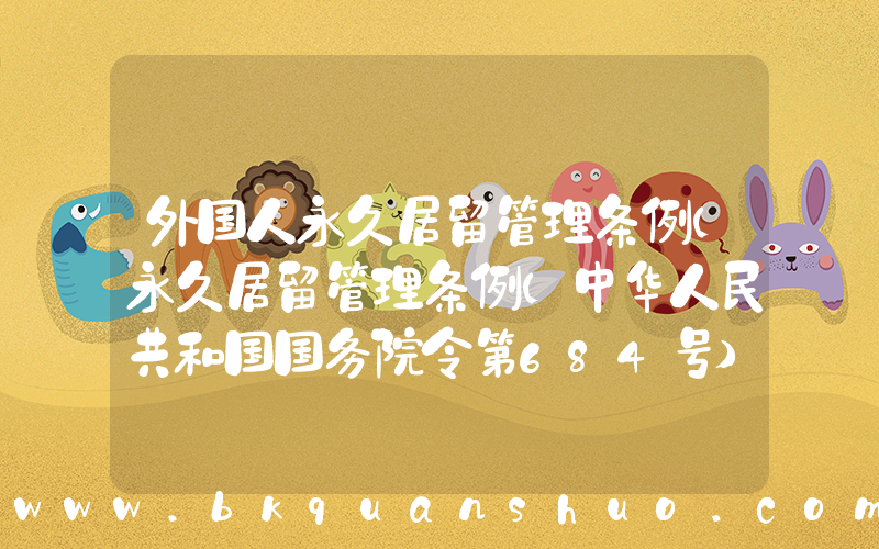 外国人永久居留管理条例(永久居留管理条例(中华人民共和国国务院令第684号))