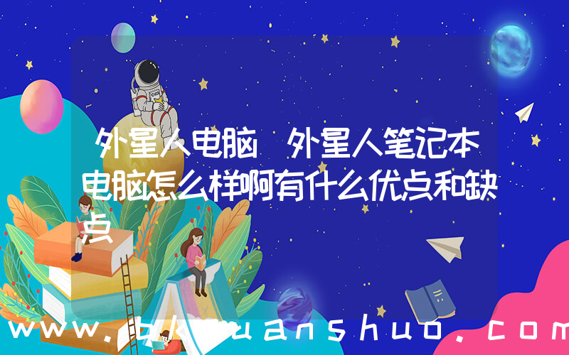 外星人电脑(外星人笔记本电脑怎么样啊有什么优点和缺点)