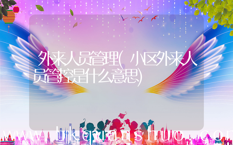 外来人员管理(小区外来人员管控是什么意思)