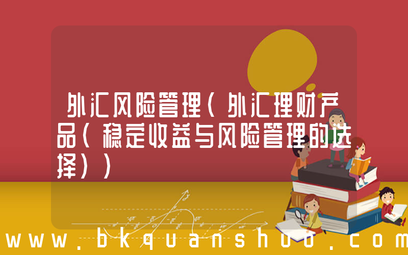 外汇风险管理(外汇理财产品(稳定收益与风险管理的选择))
