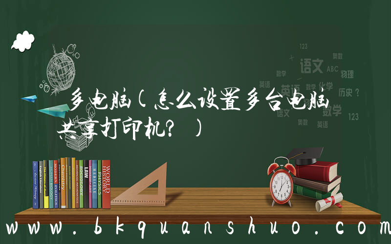 多电脑(怎么设置多台电脑共享打印机？)