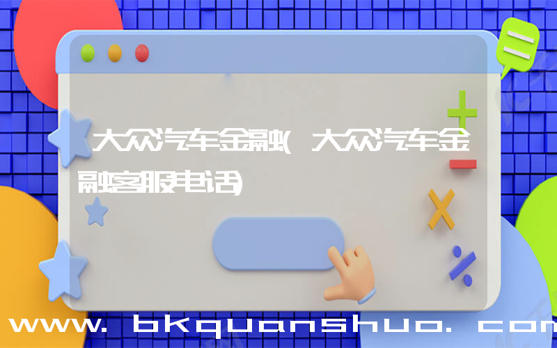大众汽车金融(大众汽车金融客服电话)
