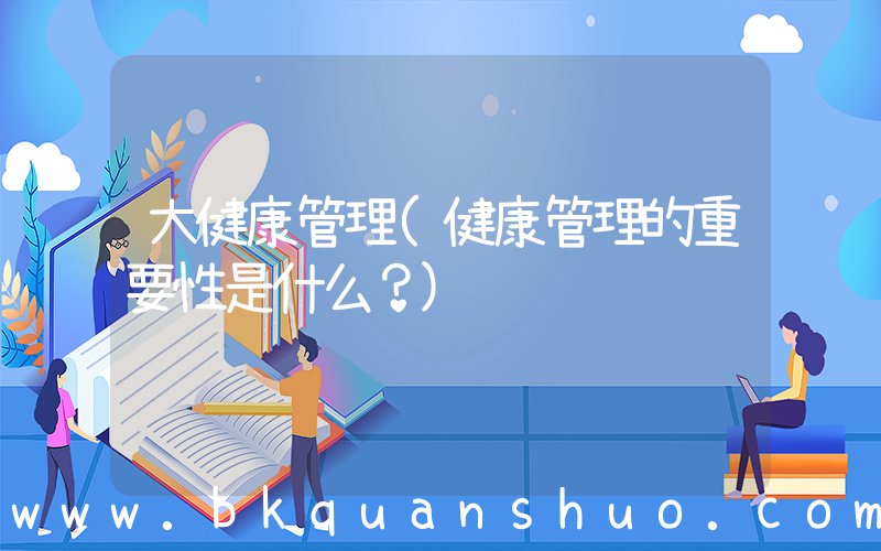 大健康管理(健康管理的重要性是什么？)