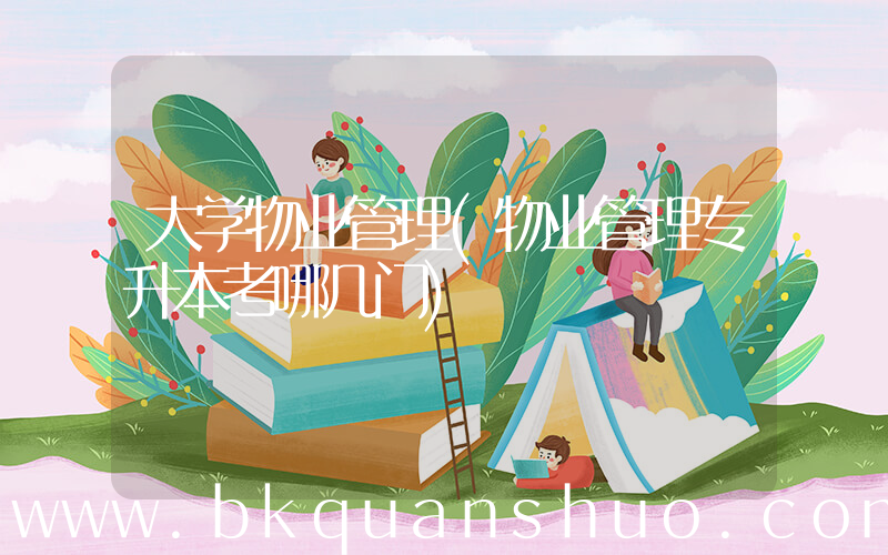 大学物业管理(物业管理专升本考哪几门)