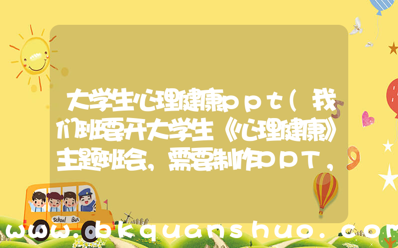 大学生心理健康ppt(我们班要开大学生《心理健康》主题班会，需要制作PPT，谁有好的创意呢，还有比较合适的背景音乐。。)