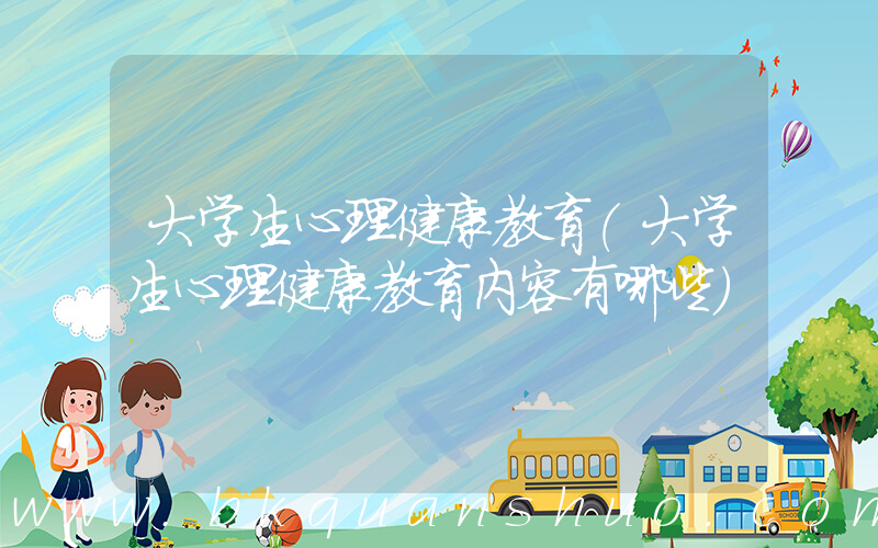 大学生心理健康教育(大学生心理健康教育内容有哪些)