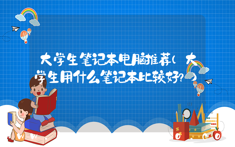 大学生笔记本电脑推荐(大学生用什么笔记本比较好？)