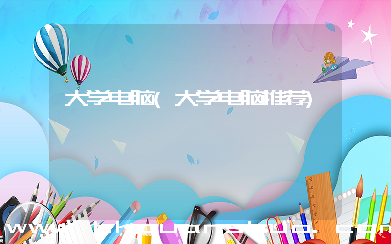 大学电脑(大学电脑推荐)