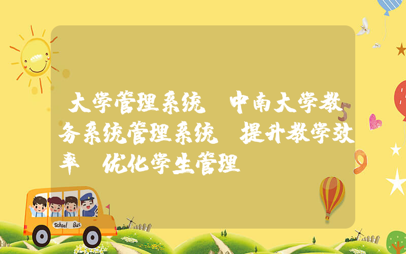 大学管理系统(中南大学教务系统管理系统(提升教学效率，优化学生管理))