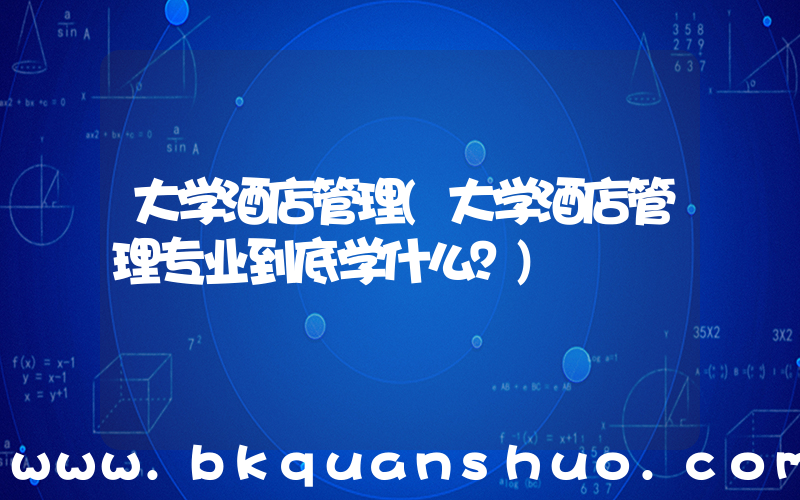 大学酒店管理(大学酒店管理专业到底学什么？)