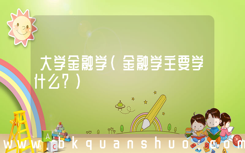 大学金融学(金融学主要学什么？)