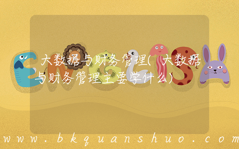 大数据与财务管理(大数据与财务管理主要学什么)