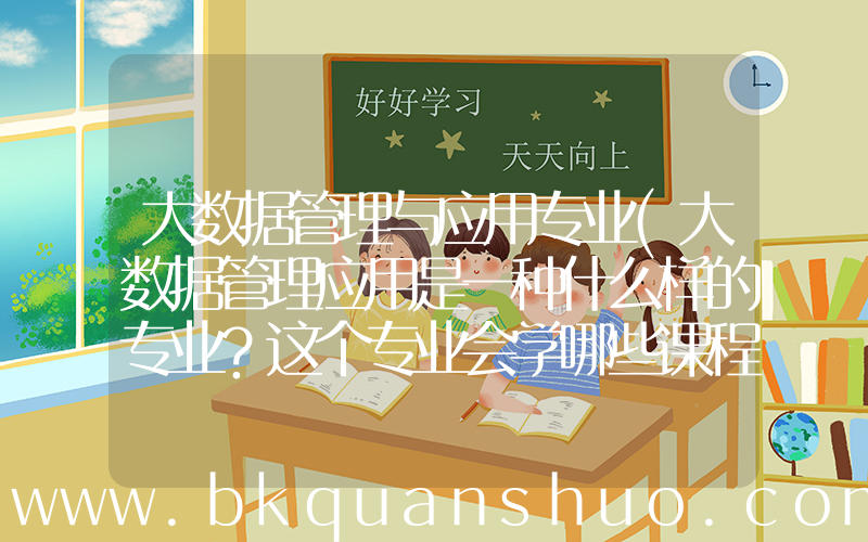 大数据管理与应用专业(大数据管理应用是一种什么样的专业？这个专业会学哪些课程？)