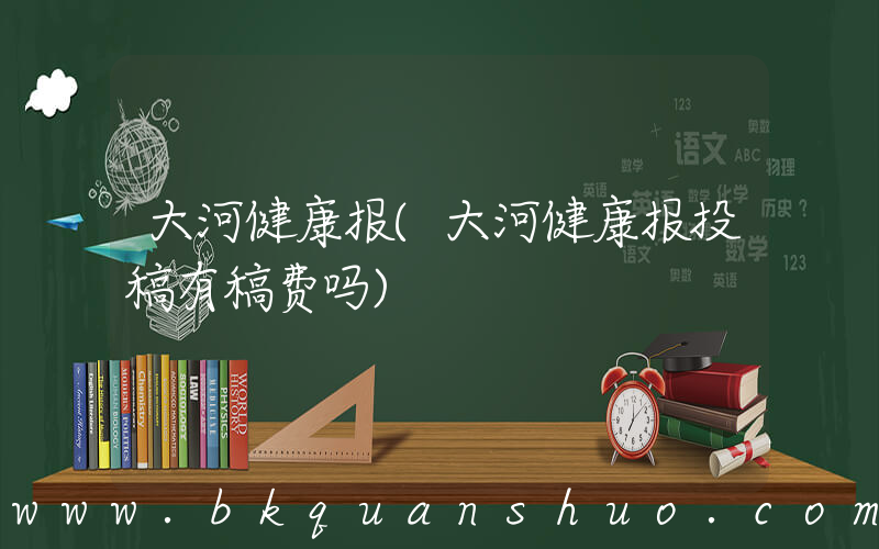 大河健康报(大河健康报投稿有稿费吗)