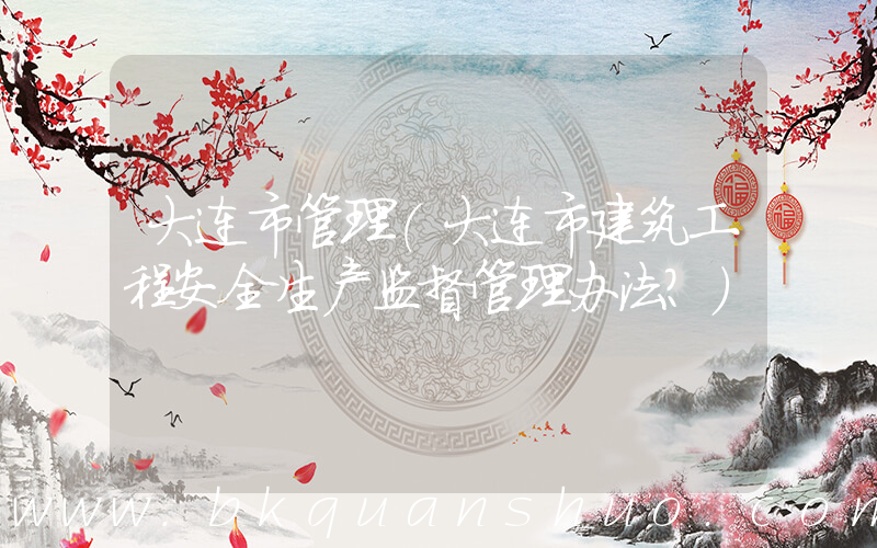 大连市管理(大连市建筑工程安全生产监督管理办法？)