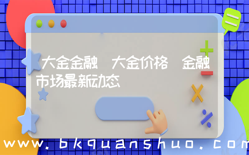 大金金融(大金价格(金融市场最新动态))