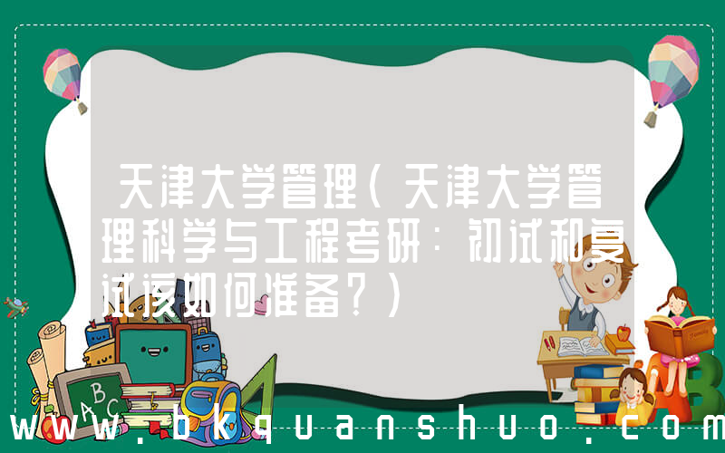 天津大学管理(天津大学管理科学与工程考研：初试和复试该如何准备？)