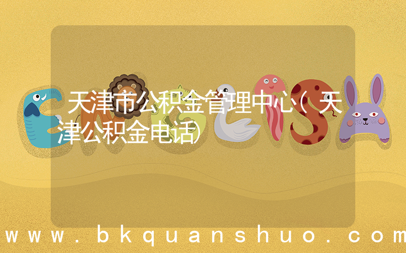 天津市公积金管理中心(天津公积金电话)