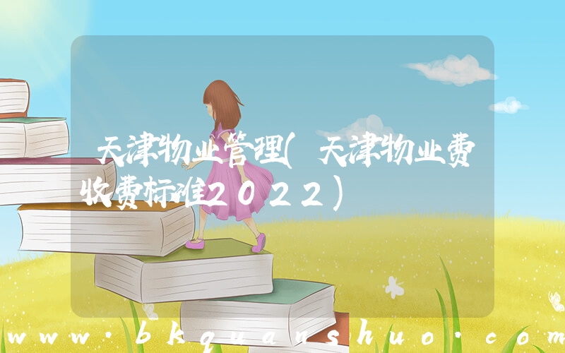 天津物业管理(天津物业费收费标准2022)