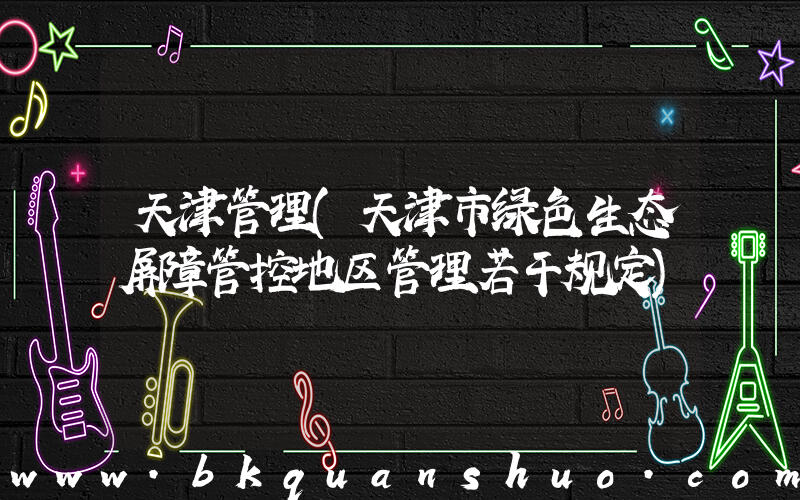 天津管理(天津市绿色生态屏障管控地区管理若干规定)
