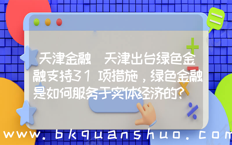 天津金融(天津出台绿色金融支持31项措施，绿色金融是如何服务于实体经济的？)