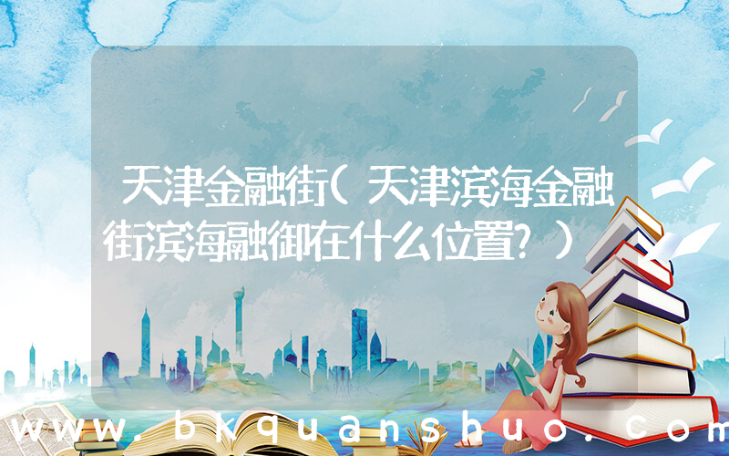 天津金融街(天津滨海金融街滨海融御在什么位置？)