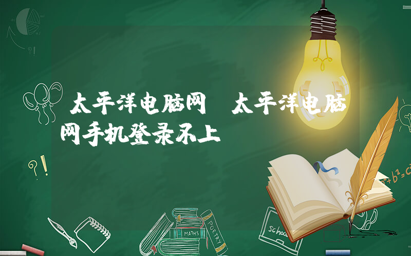 太平洋电脑网(太平洋电脑网手机登录不上)