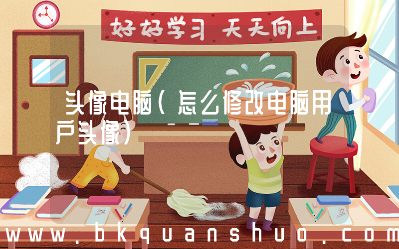 头像电脑(怎么修改电脑用户头像)