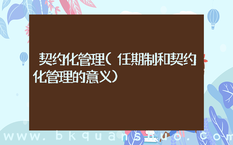 契约化管理(任期制和契约化管理的意义)