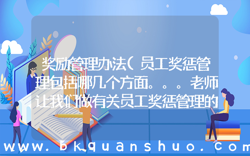 奖励管理办法(员工奖惩管理包括哪几个方面。。。老师让我们做有关员工奖惩管理的PPT。不知道从哪几个方面入手。。)