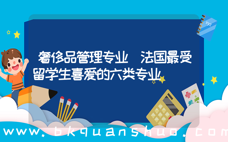 奢侈品管理专业(法国最受留学生喜爱的六类专业)