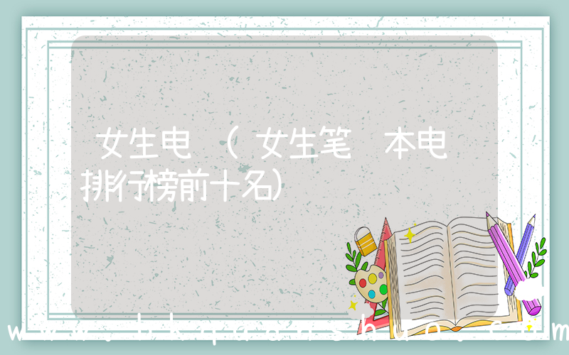 女生电脑(女生笔记本电脑排行榜前十名)