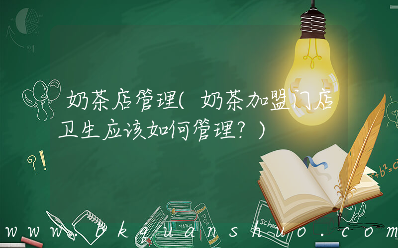 奶茶店管理(奶茶加盟门店卫生应该如何管理？)