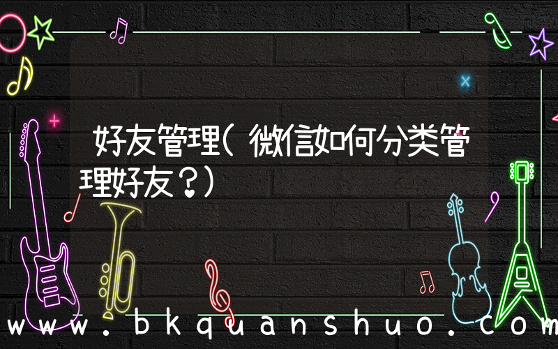 好友管理(微信如何分类管理好友？)