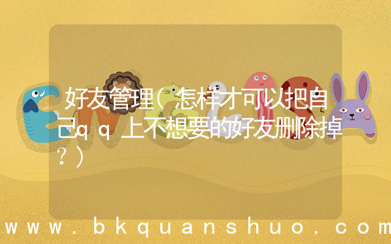 好友管理(怎样才可以把自己qq上不想要的好友删除掉？)