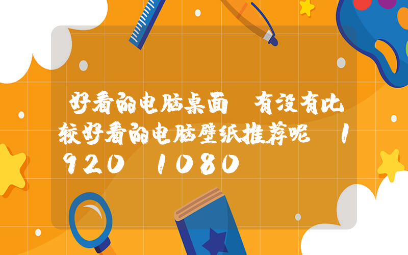 好看的电脑桌面(有没有比较好看的电脑壁纸推荐呢(1920×1080)？)
