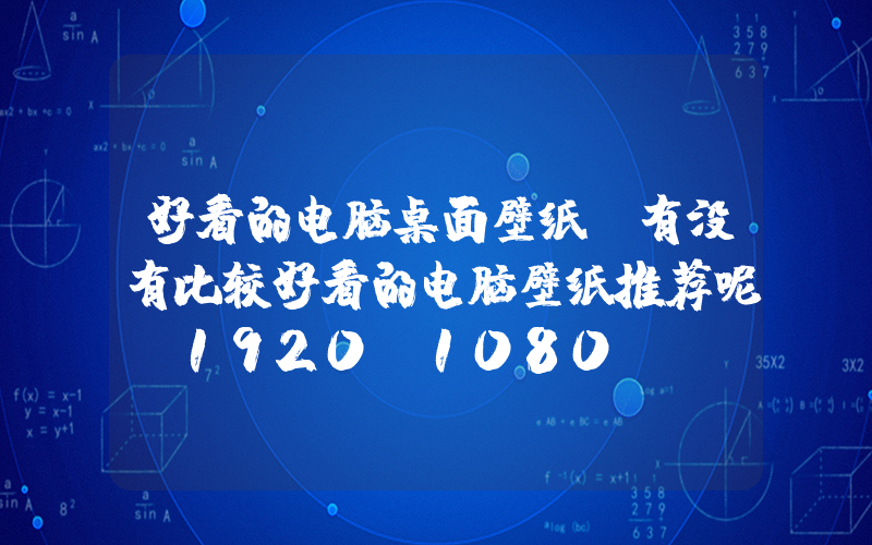 好看的电脑桌面壁纸(有没有比较好看的电脑壁纸推荐呢(1920×1080)？)