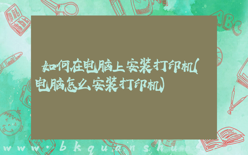 如何在电脑上安装打印机(电脑怎么安装打印机)