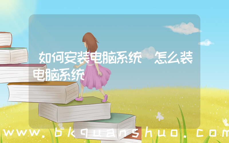 如何安装电脑系统(怎么装电脑系统)